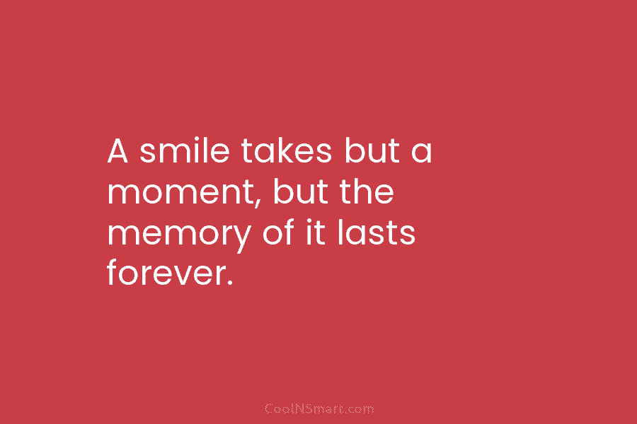 A smile takes but a moment, but the memory of it lasts forever.