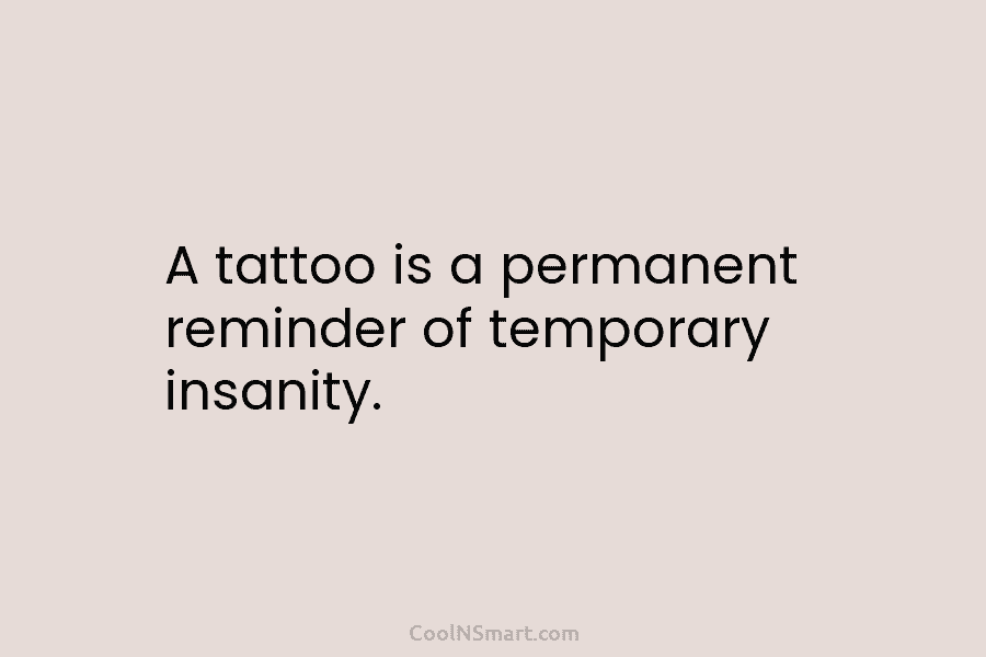 A tattoo is a permanent reminder of temporary insanity.