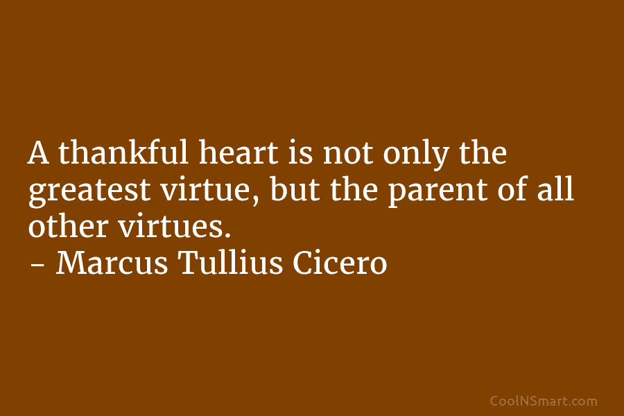 A thankful heart is not only the greatest virtue, but the parent of all other virtues. – Marcus Tullius Cicero