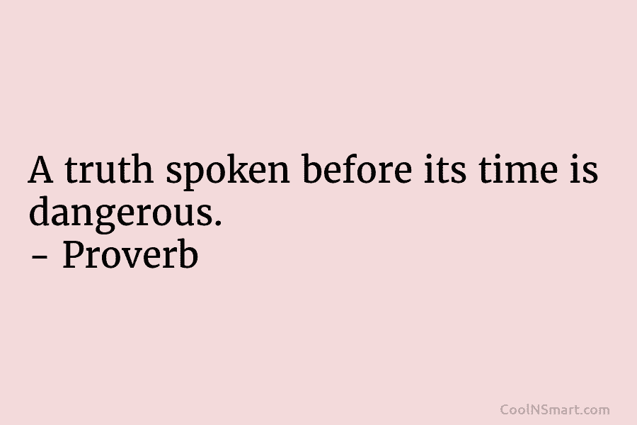 A truth spoken before its time is dangerous. – Proverb