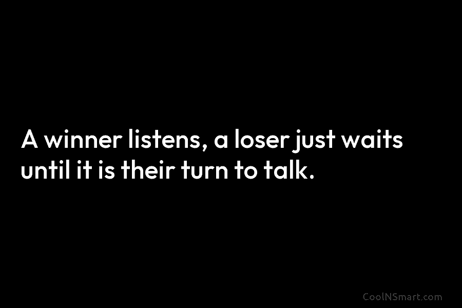 A winner listens, a loser just waits until it is their turn to talk.