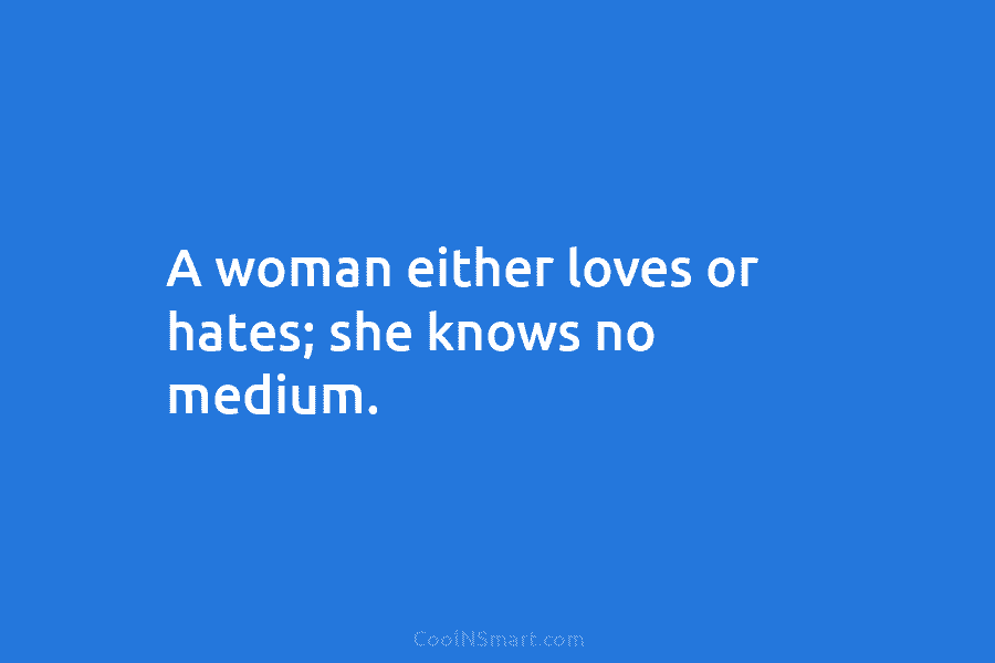 A woman either loves or hates; she knows no medium.