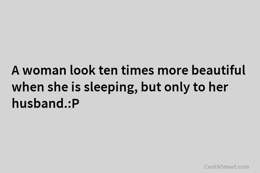 A woman look ten times more beautiful when she is sleeping, but only to her...