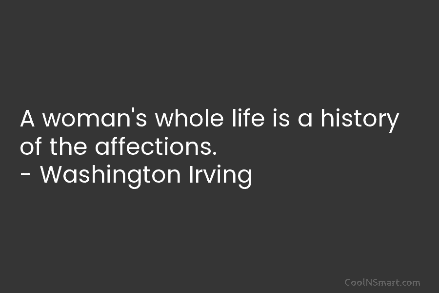 A woman’s whole life is a history of the affections. – Washington Irving