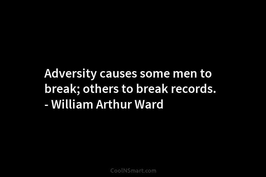 Adversity causes some men to break; others to break records. – William Arthur Ward