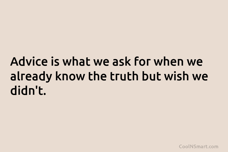 Advice is what we ask for when we already know the truth but wish we didn’t.