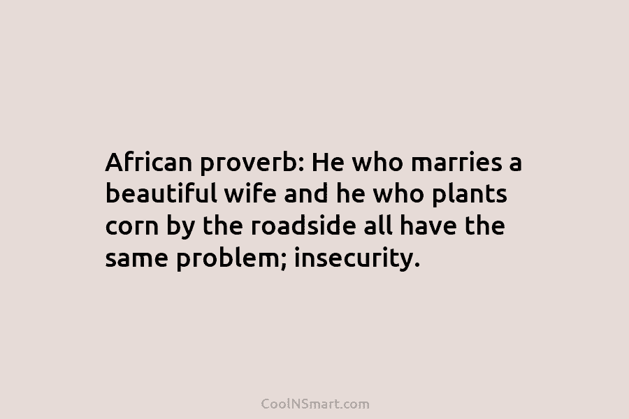 African proverb: He who marries a beautiful wife and he who plants corn by the roadside all have the same...