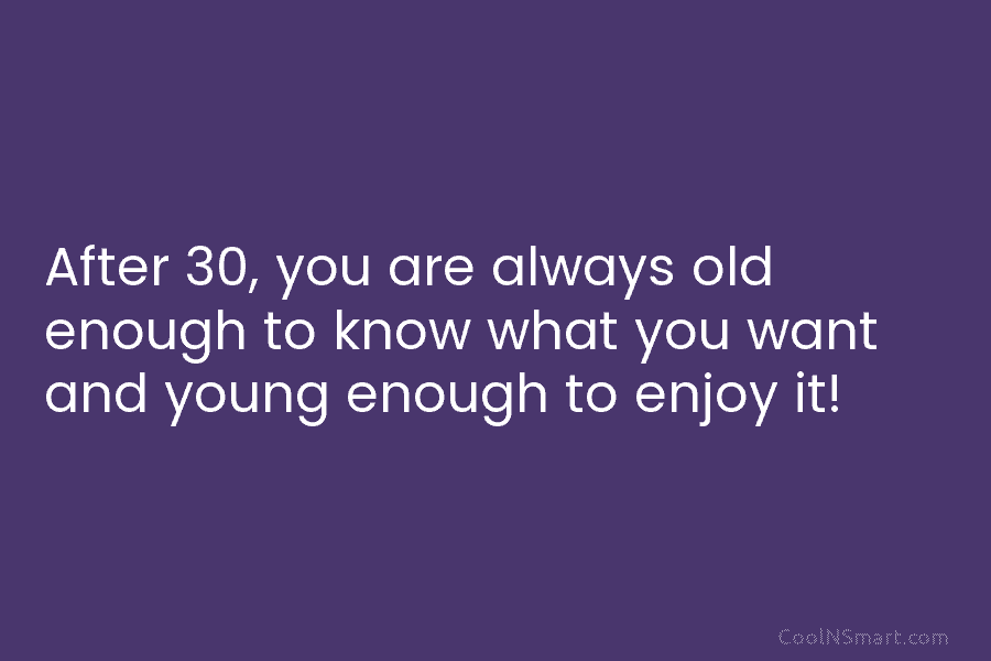 After 30, you are always old enough to know what you want and young enough...