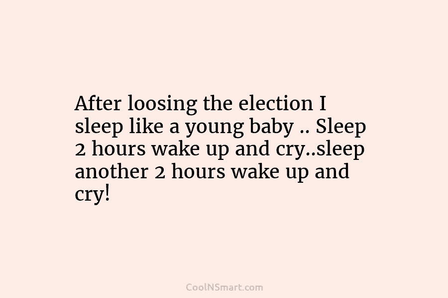 After loosing the election I sleep like a young baby .. Sleep 2 hours wake...