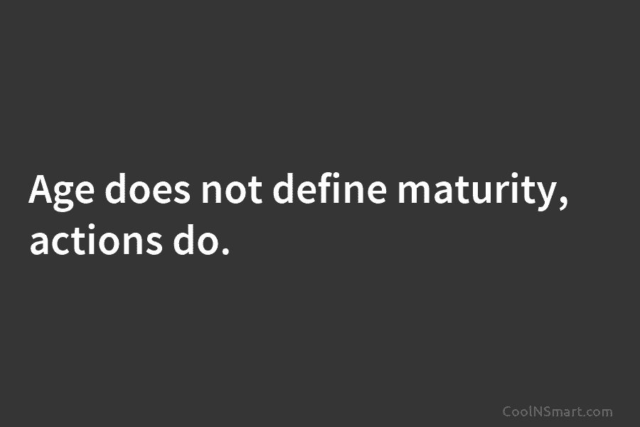 Age does not define maturity, actions do.
