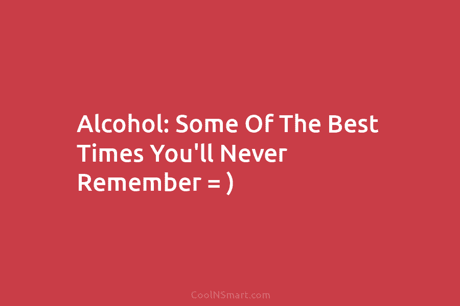 Alcohol: Some Of The Best Times You’ll Never Remember = )