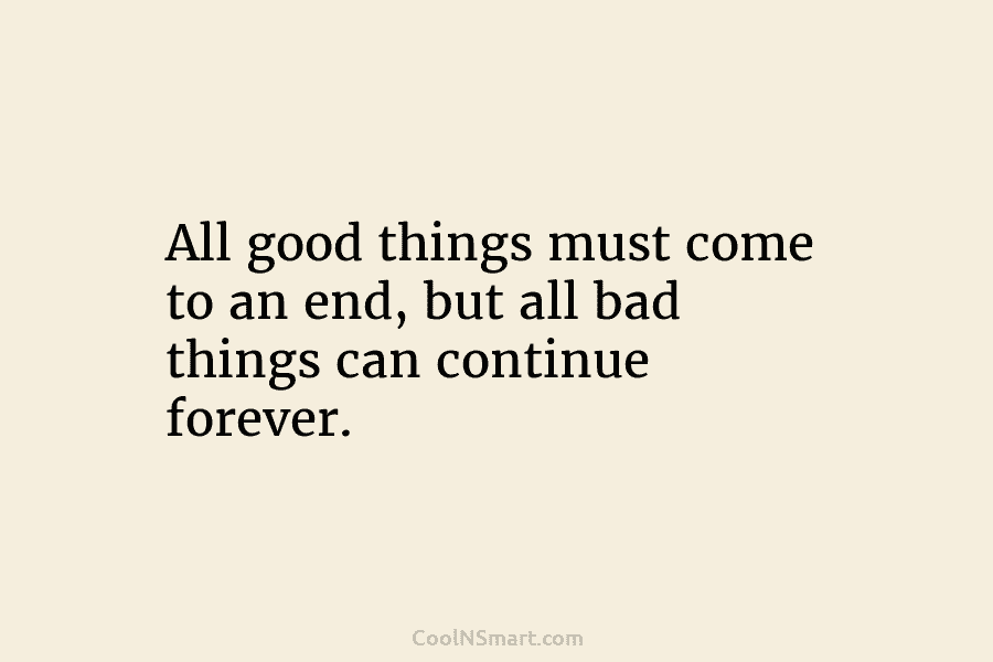 All good things must come to an end, but all bad things can continue forever.