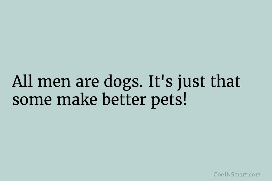 All men are dogs. It’s just that some make better pets!