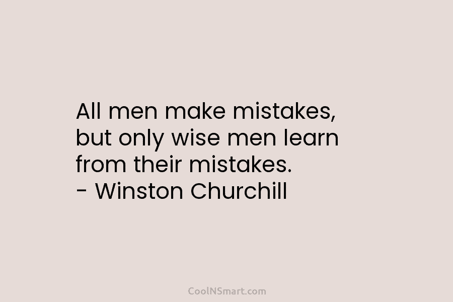 All men make mistakes, but only wise men learn from their mistakes. – Winston Churchill
