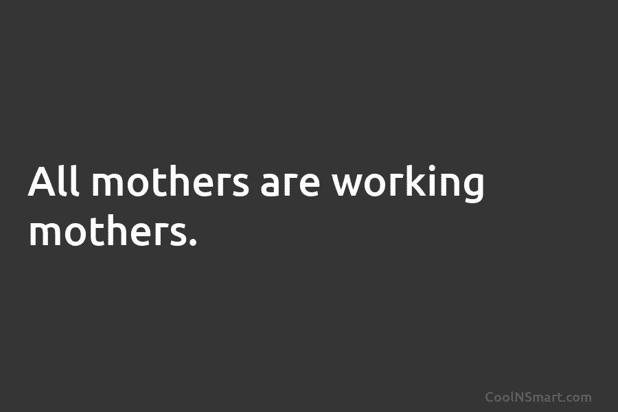All mothers are working mothers.