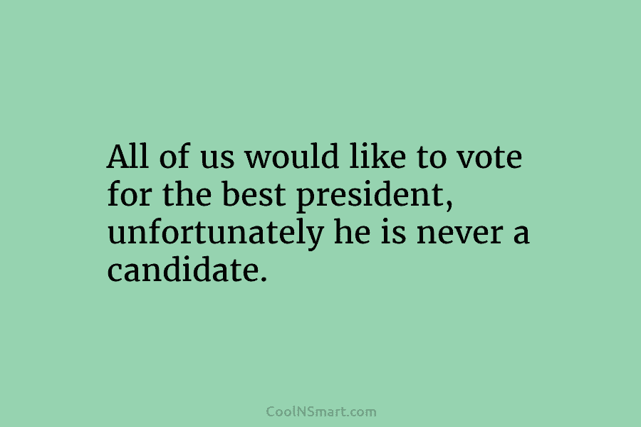 All of us would like to vote for the best president, unfortunately he is never...
