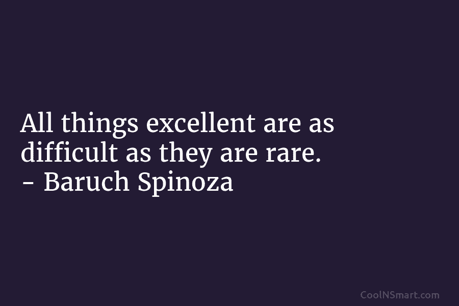 All things excellent are as difficult as they are rare. – Baruch Spinoza