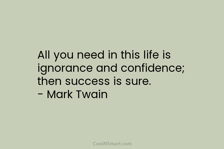 All you need in this life is ignorance and confidence; then success is sure. – Mark Twain