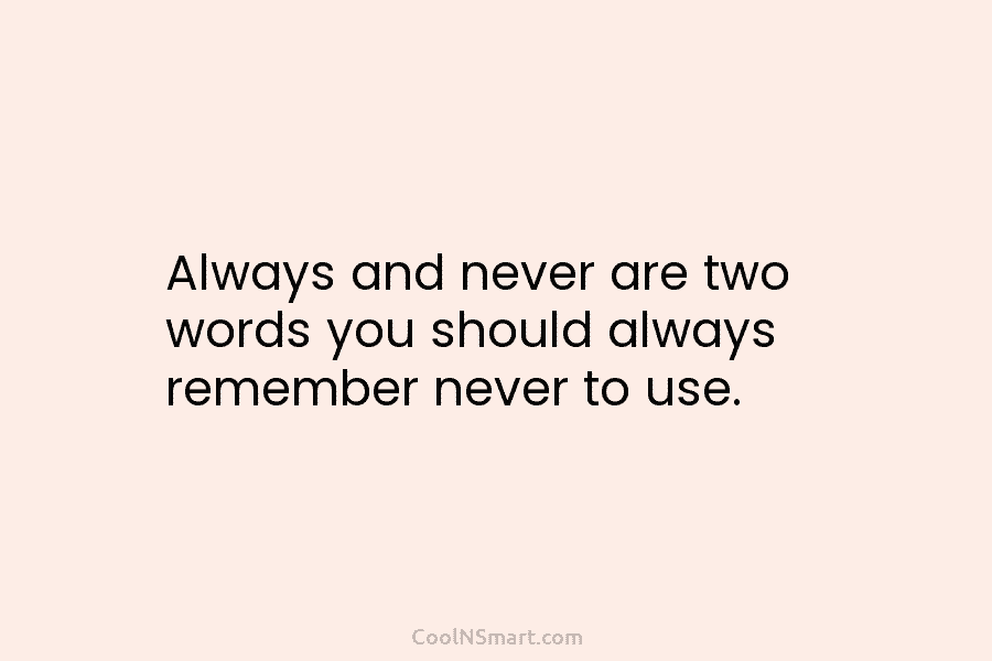 Always and never are two words you should always remember never to use.