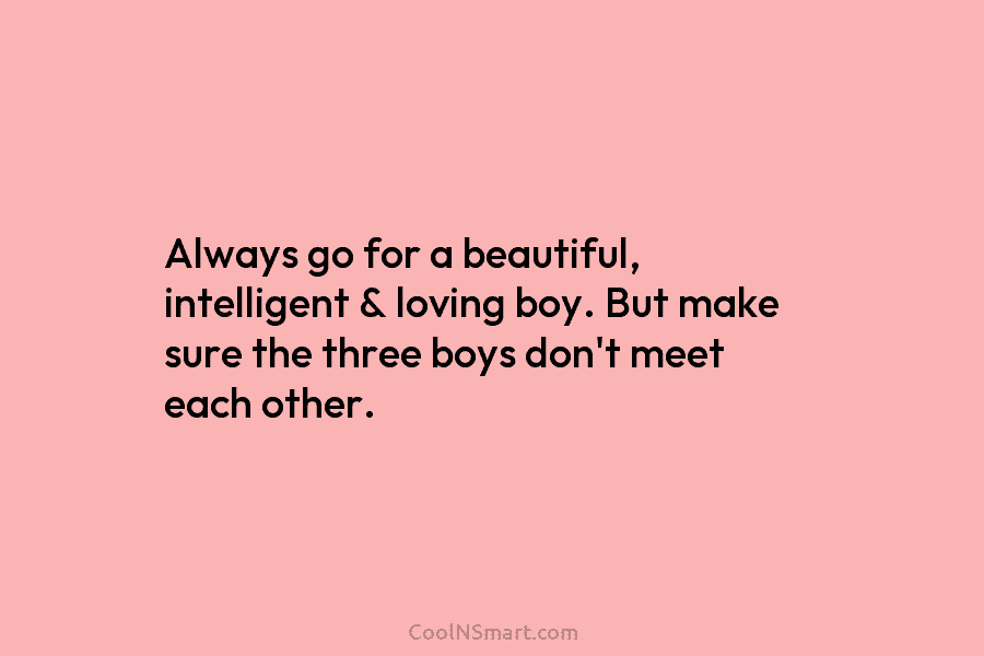 Always go for a beautiful, intelligent & loving boy. But make sure the three boys...