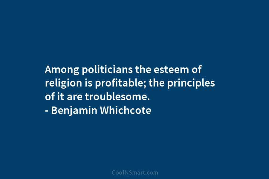 Among politicians the esteem of religion is profitable; the principles of it are troublesome. –...