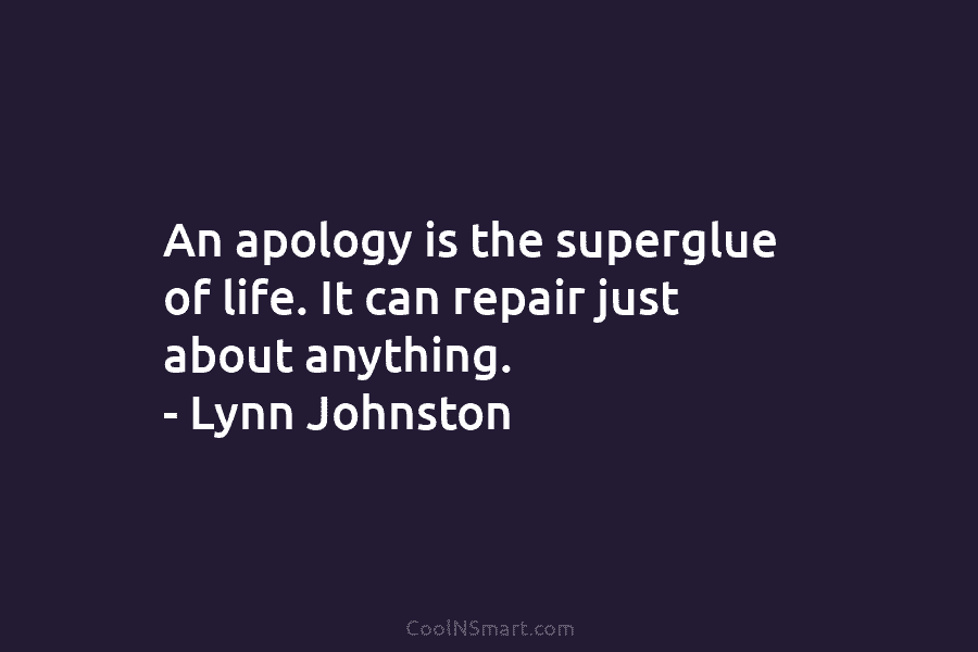 An apology is the superglue of life. It can repair just about anything. – Lynn...