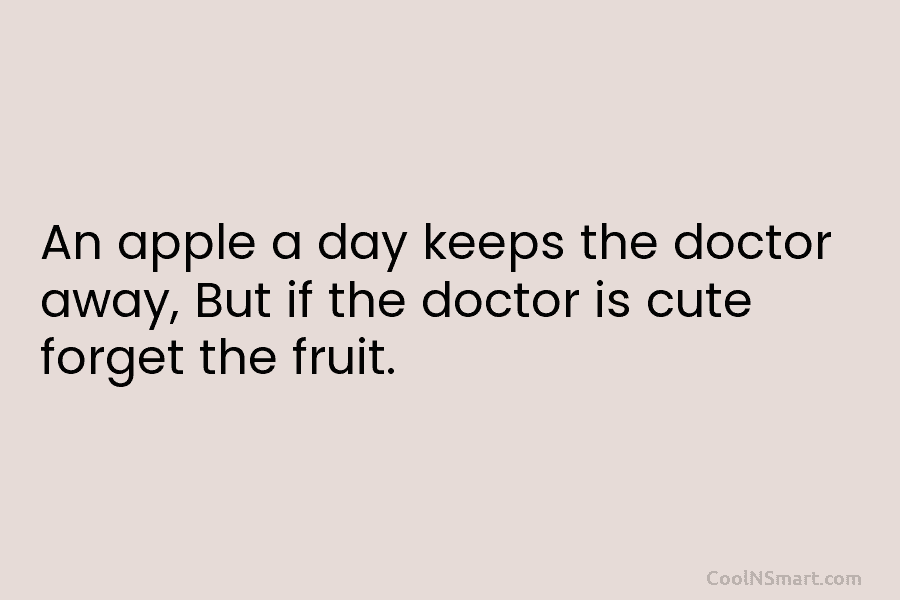 An apple a day keeps the doctor away, But if the doctor is cute forget the fruit.