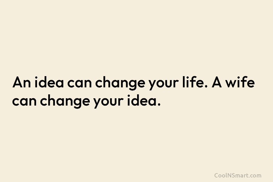 An idea can change your life. A wife can change your idea.