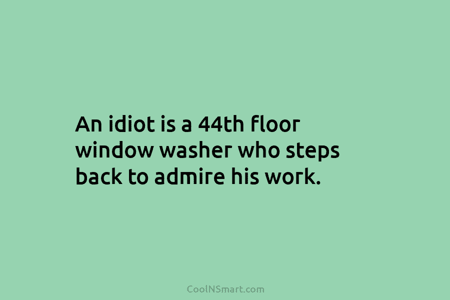 An idiot is a 44th floor window washer who steps back to admire his work.