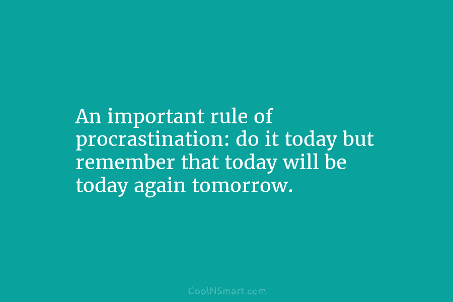 An important rule of procrastination: do it today but remember that today will be today again tomorrow.