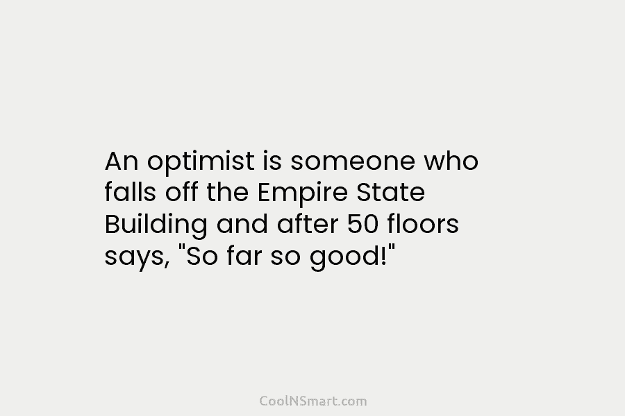 An optimist is someone who falls off the Empire State Building and after 50 floors says, “So far so good!”
