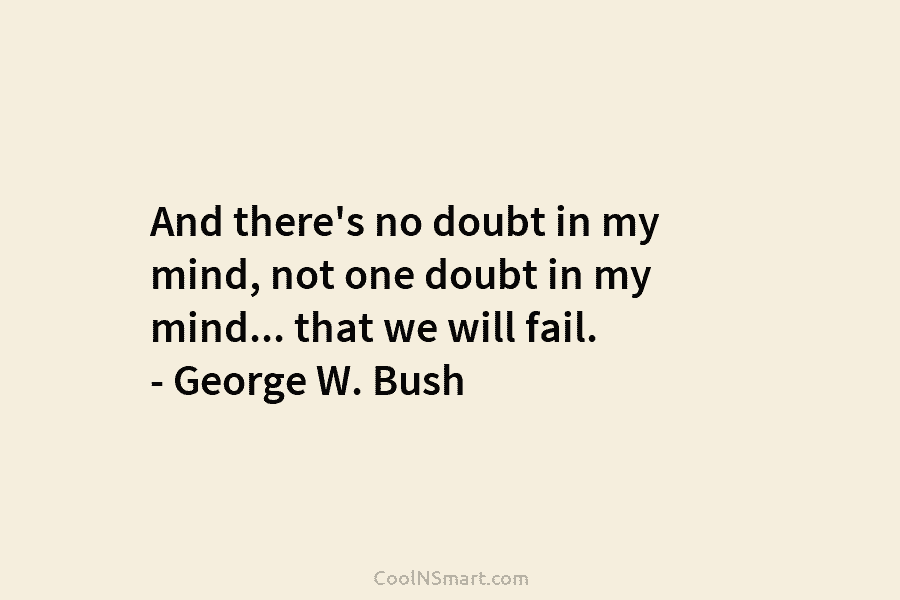 And there’s no doubt in my mind, not one doubt in my mind… that we will fail. – George W....
