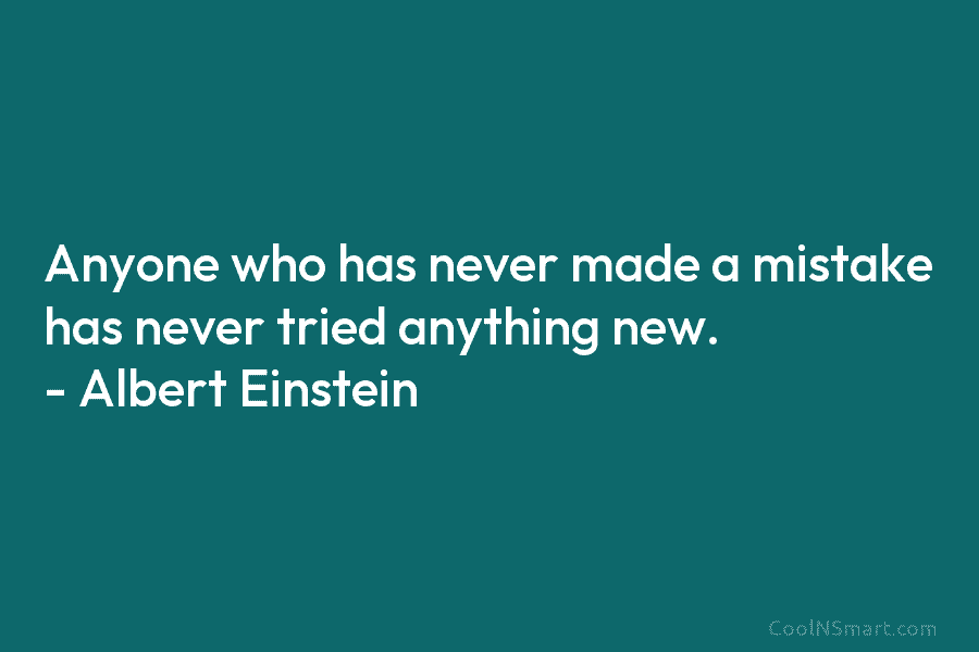 Anyone who has never made a mistake has never tried anything new. – Albert Einstein