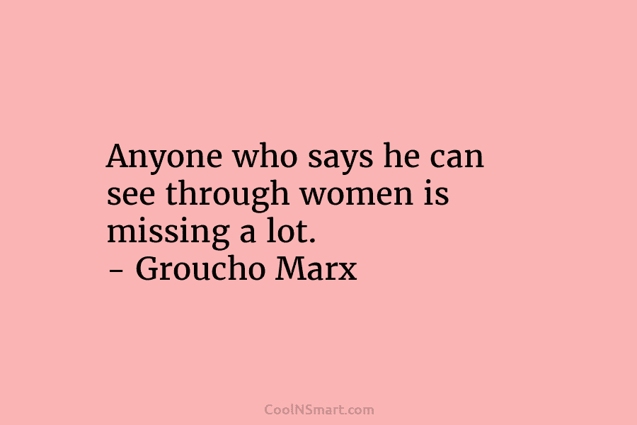Anyone who says he can see through women is missing a lot. – Groucho Marx
