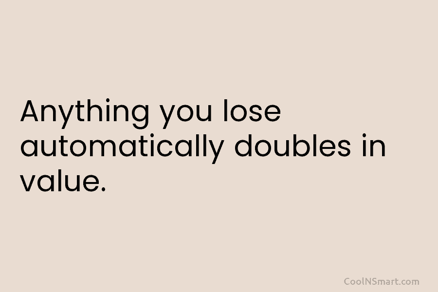 Anything you lose automatically doubles in value.