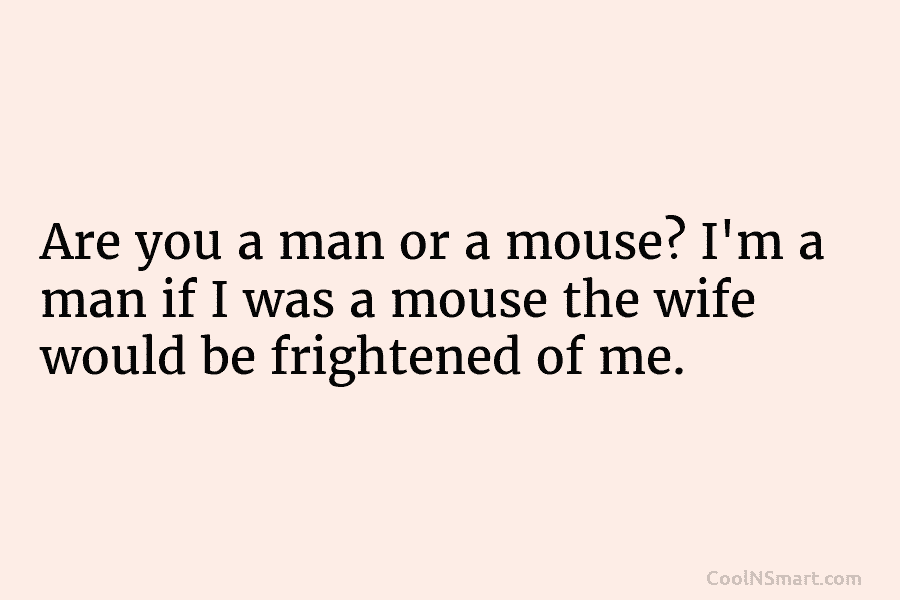 Are you a man or a mouse? I’m a man if I was a mouse the wife would be frightened...