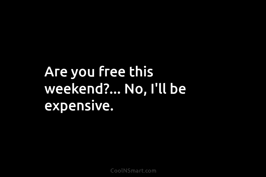 Are you free this weekend?… No, I’ll be expensive.
