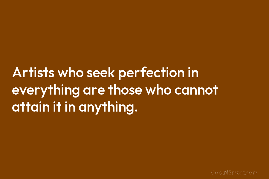 Artists who seek perfection in everything are those who cannot attain it in anything.