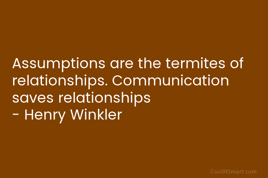Assumptions are the termites of relationships. Communication saves relationships – Henry Winkler