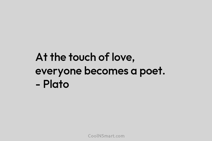 At the touch of love, everyone becomes a poet. – Plato