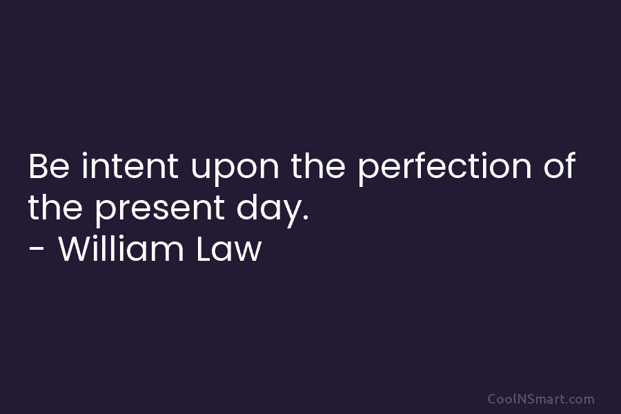 Be intent upon the perfection of the present day. – William Law