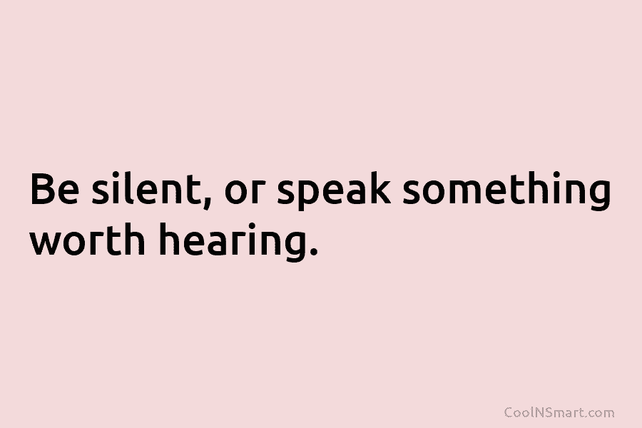 Be silent, or speak something worth hearing.