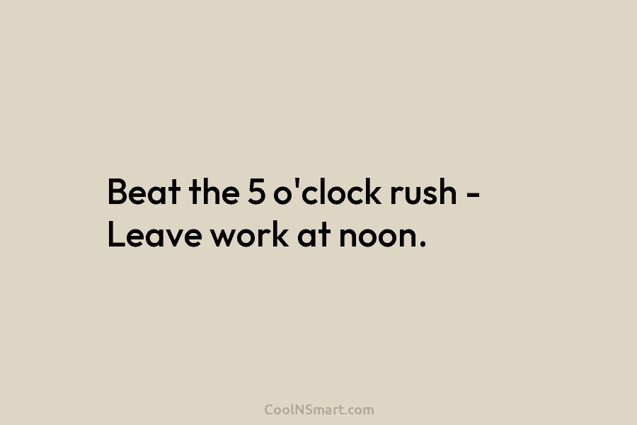 Beat the 5 o’clock rush – Leave work at noon.