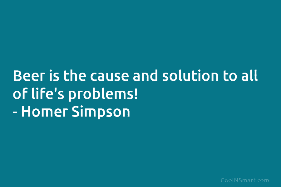 Beer is the cause and solution to all of life’s problems! – Homer Simpson