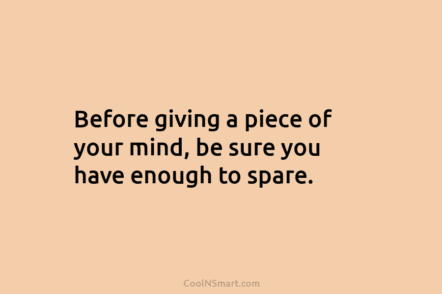 Before giving a piece of your mind, be sure you have enough to spare.
