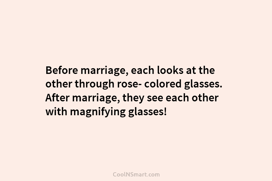Before marriage, each looks at the other through rose- colored glasses. After marriage, they see each other with magnifying glasses!