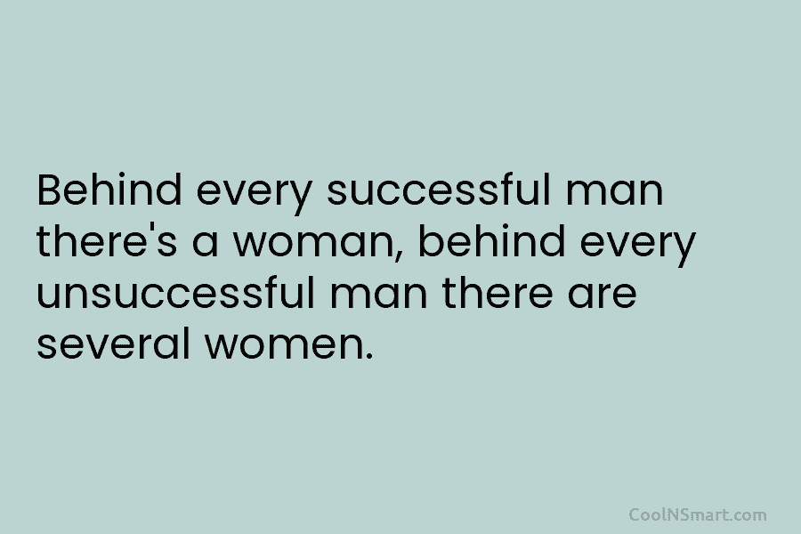 Behind every successful man there’s a woman, behind every unsuccessful man there are several women.