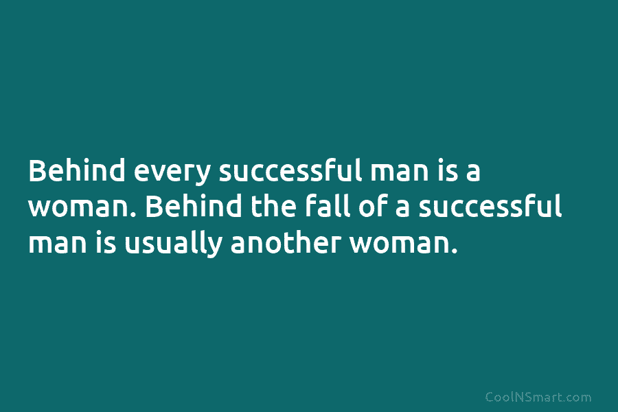 Behind every successful man is a woman. Behind the fall of a successful man is usually another woman.