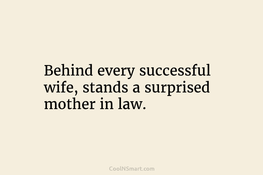 Behind every successful wife, stands a surprised mother in law.