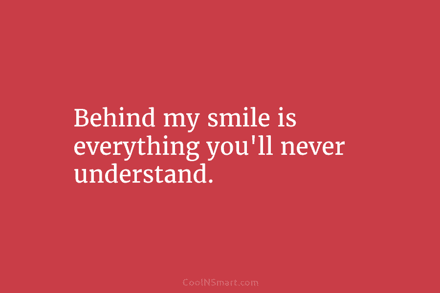 Behind my smile is everything you’ll never understand.